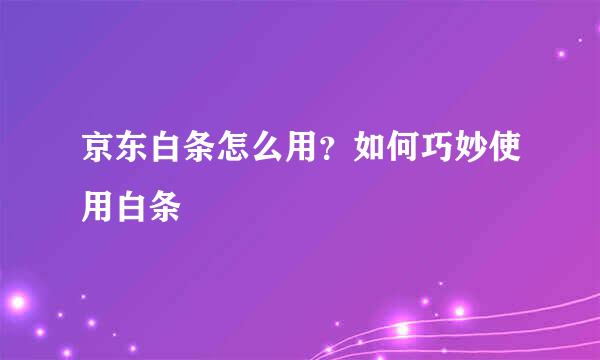 京东白条怎么用？如何巧妙使用白条