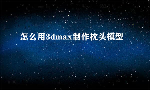 怎么用3dmax制作枕头模型