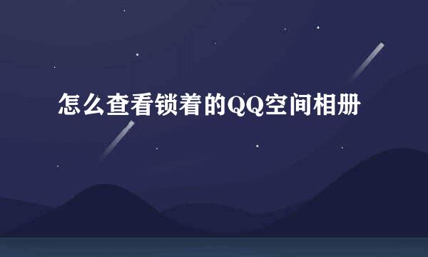 怎么查看锁着的QQ空间相册