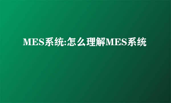 MES系统:怎么理解MES系统