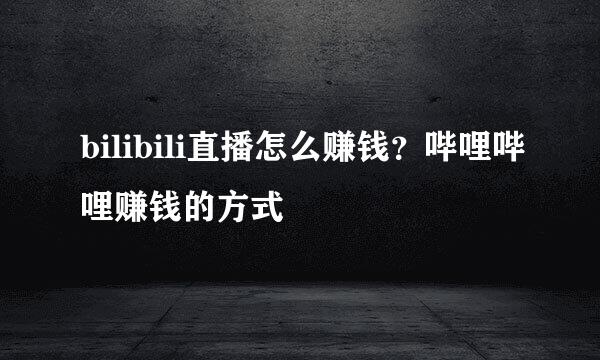 bilibili直播怎么赚钱？哔哩哔哩赚钱的方式