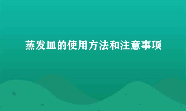 蒸发皿的使用方法和注意事项