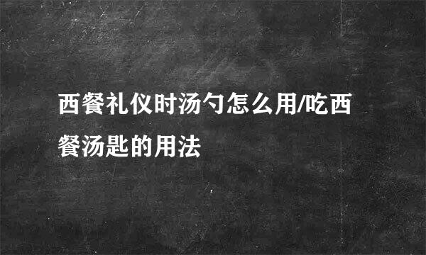 西餐礼仪时汤勺怎么用/吃西餐汤匙的用法