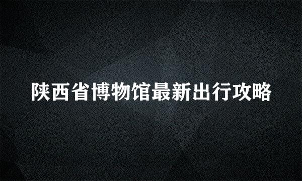 陕西省博物馆最新出行攻略