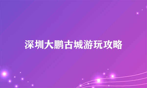 深圳大鹏古城游玩攻略