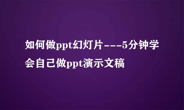 如何做ppt幻灯片---5分钟学会自己做ppt演示文稿