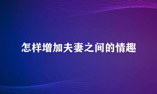 怎样增加夫妻之间的情趣