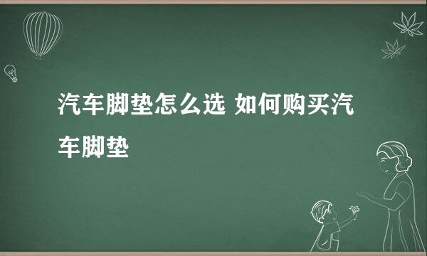 汽车脚垫怎么选 如何购买汽车脚垫