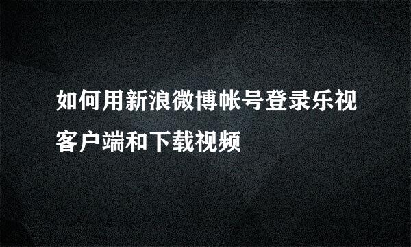 如何用新浪微博帐号登录乐视客户端和下载视频