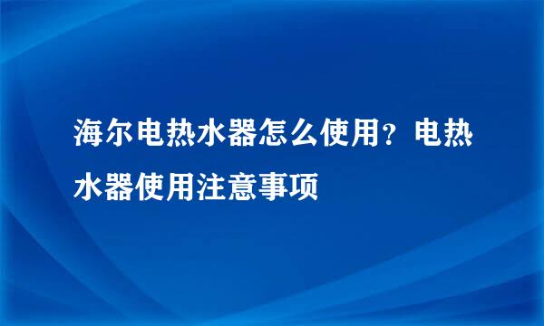 海尔电热水器怎么使用？电热水器使用注意事项