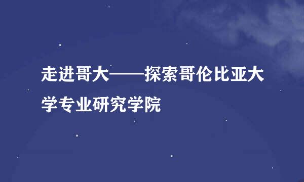 走进哥大——探索哥伦比亚大学专业研究学院