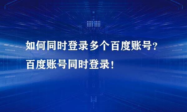 如何同时登录多个百度账号？百度账号同时登录！