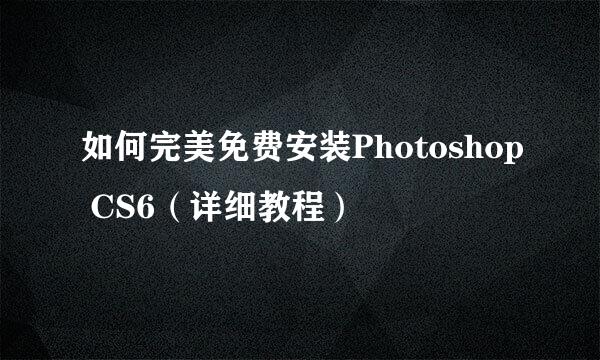 如何完美免费安装Photoshop CS6（详细教程）