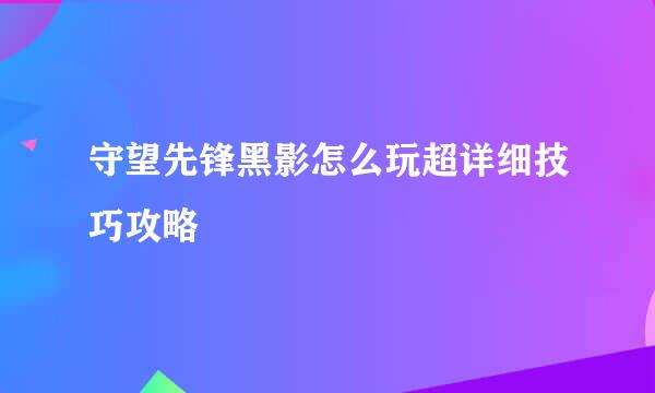 守望先锋黑影怎么玩超详细技巧攻略