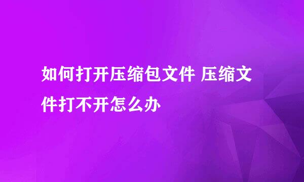 如何打开压缩包文件 压缩文件打不开怎么办