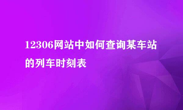 12306网站中如何查询某车站的列车时刻表