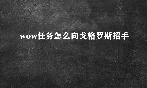 wow任务怎么向戈格罗斯招手