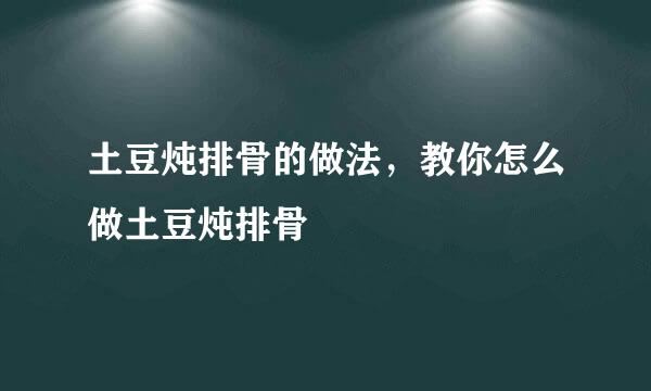 土豆炖排骨的做法，教你怎么做土豆炖排骨