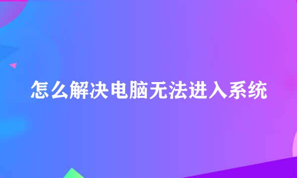 怎么解决电脑无法进入系统