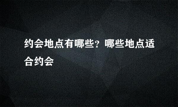 约会地点有哪些？哪些地点适合约会