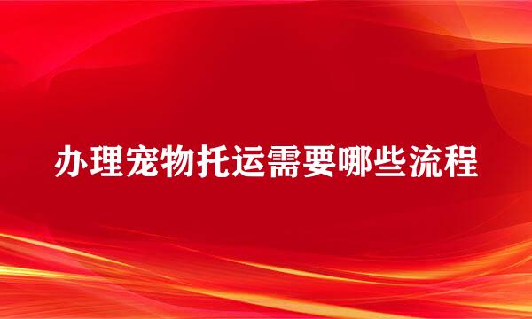 办理宠物托运需要哪些流程