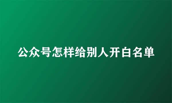 公众号怎样给别人开白名单