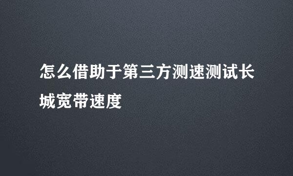 怎么借助于第三方测速测试长城宽带速度