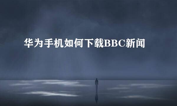 华为手机如何下载BBC新闻