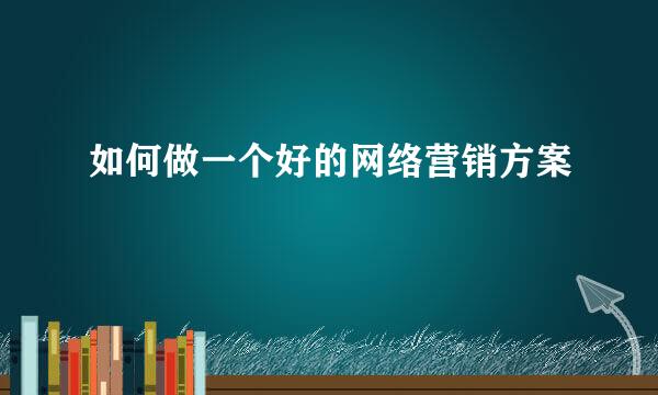 如何做一个好的网络营销方案