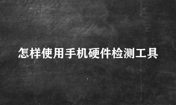 怎样使用手机硬件检测工具