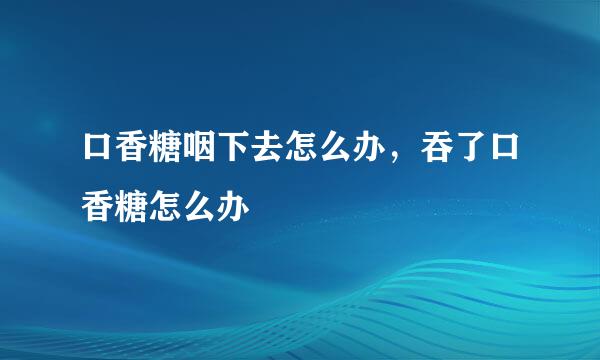 口香糖咽下去怎么办，吞了口香糖怎么办