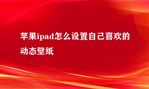 苹果ipad怎么设置自己喜欢的动态壁纸