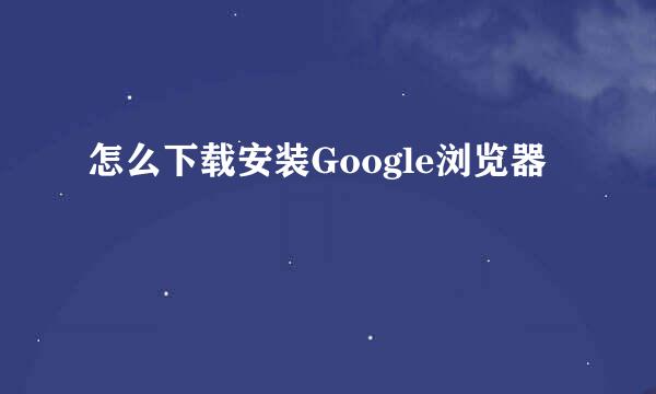 怎么下载安装Google浏览器