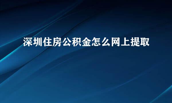 深圳住房公积金怎么网上提取