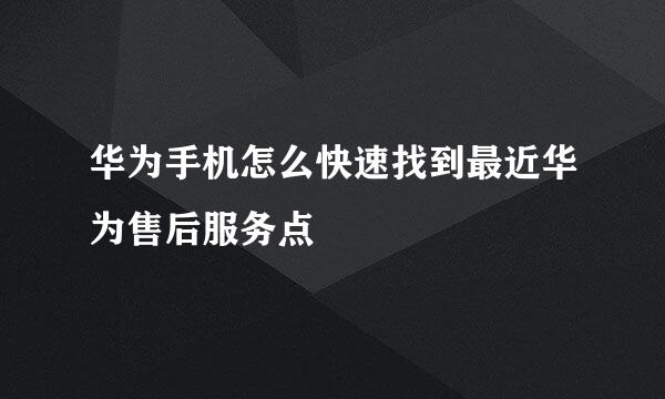 华为手机怎么快速找到最近华为售后服务点