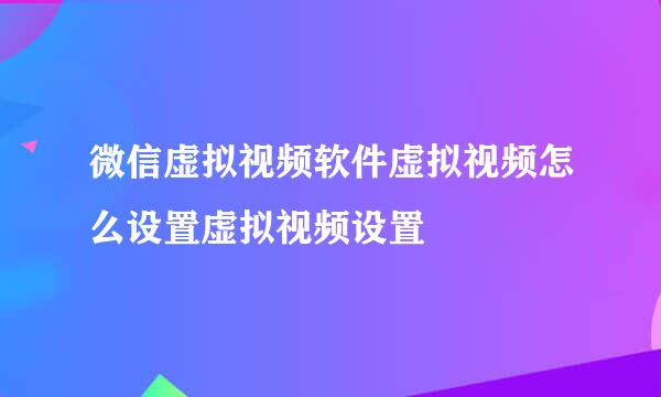 微信虚拟视频软件虚拟视频怎么设置虚拟视频设置