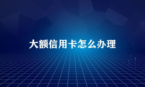 大额信用卡怎么办理