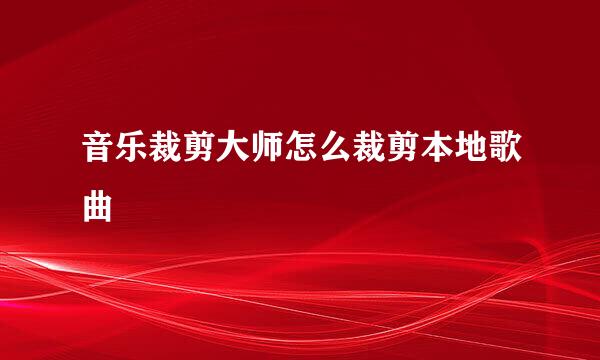 音乐裁剪大师怎么裁剪本地歌曲