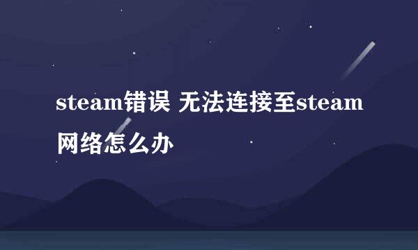 steam错误 无法连接至steam网络怎么办