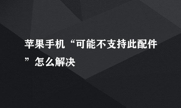 苹果手机“可能不支持此配件”怎么解决