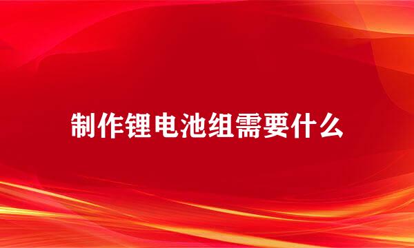 制作锂电池组需要什么