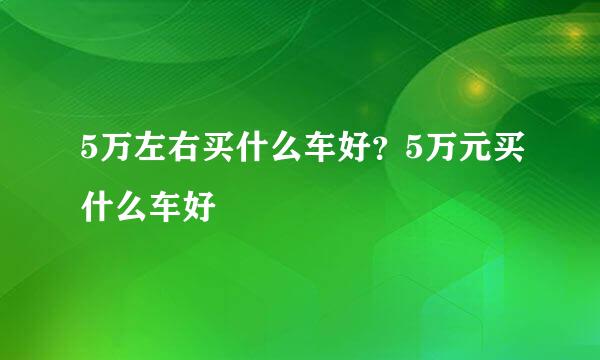 5万左右买什么车好？5万元买什么车好