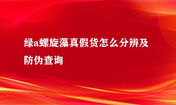 绿a螺旋藻真假货怎么分辨及防伪查询