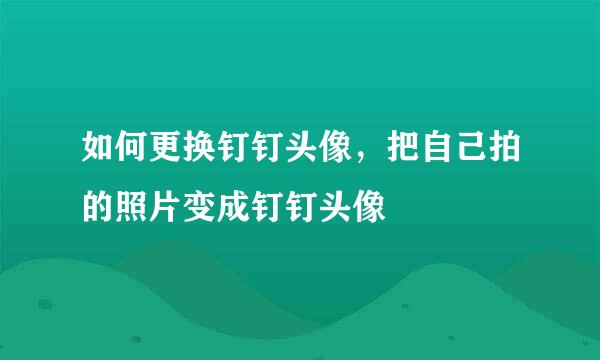 如何更换钉钉头像，把自己拍的照片变成钉钉头像