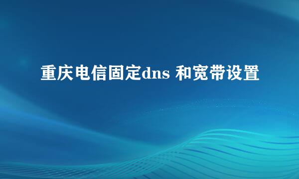 重庆电信固定dns 和宽带设置