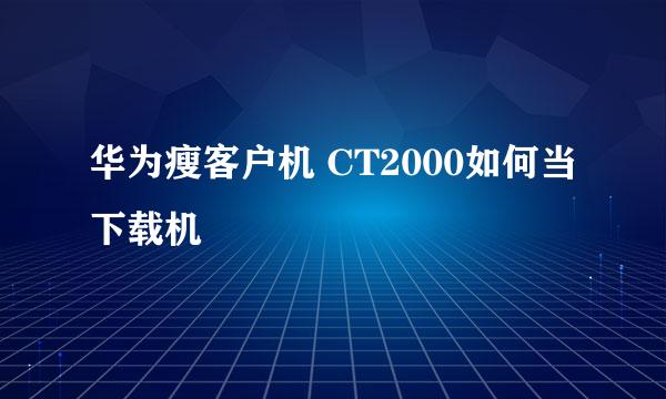 华为瘦客户机 CT2000如何当下载机