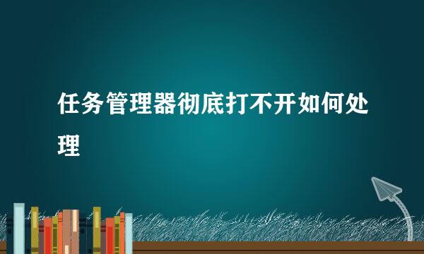 任务管理器彻底打不开如何处理