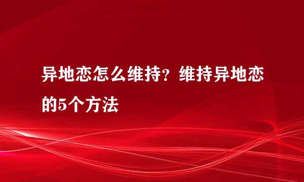 异地恋怎么维持？维持异地恋的5个方法