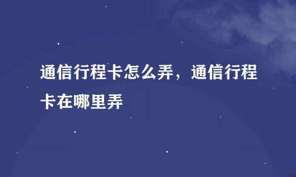 通信行程卡怎么弄，通信行程卡在哪里弄