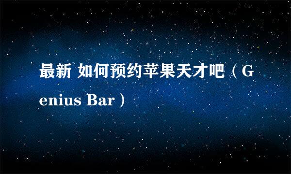 最新 如何预约苹果天才吧（Genius Bar）